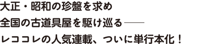 大正・昭和の珍盤を求め全国の古道具屋を駆け巡る──レココレの人気連載、ついに単行本化！