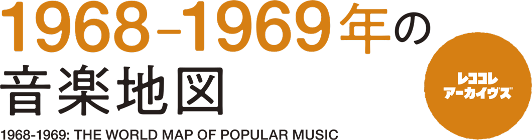 レココレ・アーカイヴズ
1968-1969年の音楽地図  1968-1969: THE WORLD MAP OF POPULAR MUSIC